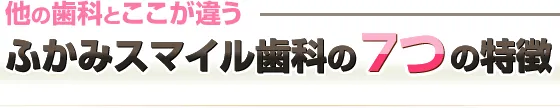 他の歯科とここが違うふかみスマイル歯科の７つの特徴